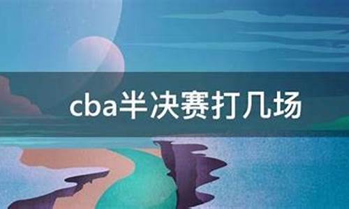 cba半决赛打几场_cba半决赛打几场比赛